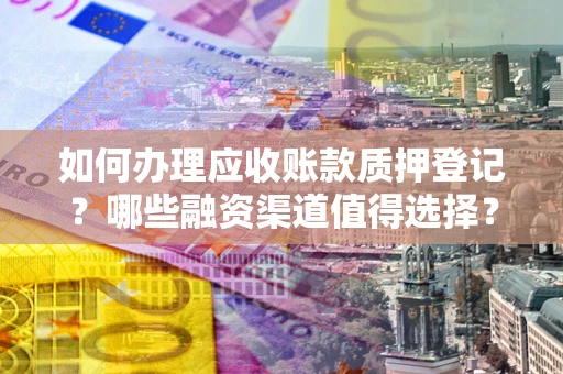 北京如何办理应收账款质押登记？哪些融资渠道值得选择？