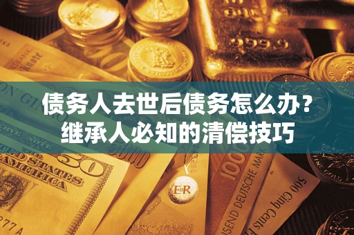 北京债务人去世后债务怎么办？继承人必知的清偿技巧