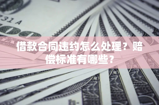 北京借款合同违约怎么处理？赔偿标准有哪些？