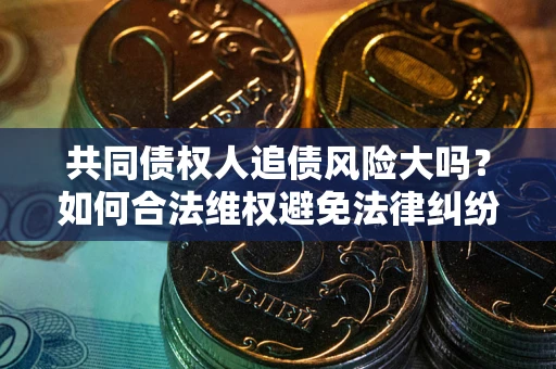 北京共同债权人追债风险大吗?如何合法维权避免法律纠纷? 北京共同债权人追债风险大吗?如何合法维权避免法律纠纷?
