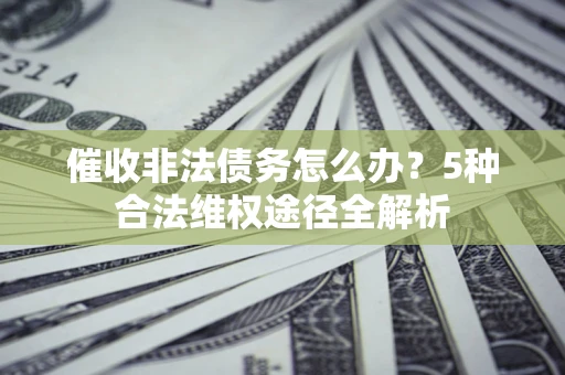 北京催收非法债务怎么办？5种合法维权途径全解析