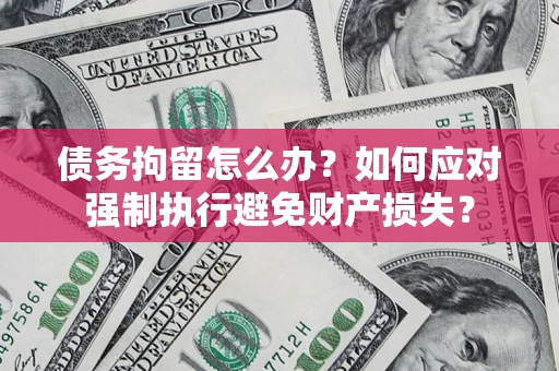 北京债务拘留怎么办？如何应对强制执行避免财产损失？