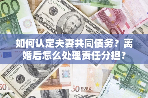 北京如何认定夫妻共同债务？离婚后怎么处理责任分担？