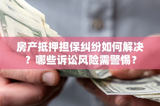 北京房产抵押担保纠纷如何解决？哪些诉讼风险需警惕？
