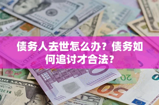 北京债务人去世怎么办？债务如何追讨才合法？