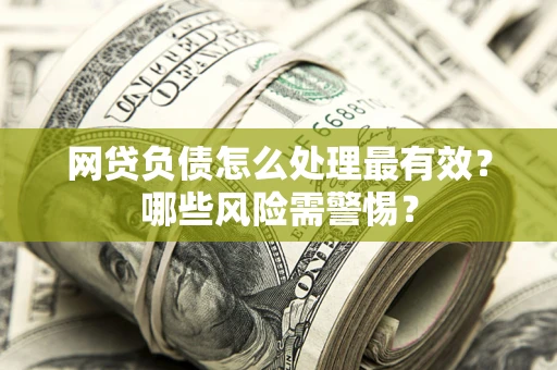 北京网贷负债怎么处理最有效？哪些风险需警惕？