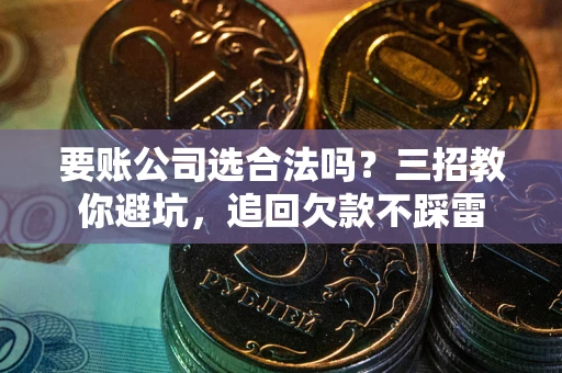 北京要账公司选合法吗？三招教你避坑，追回欠款不踩雷