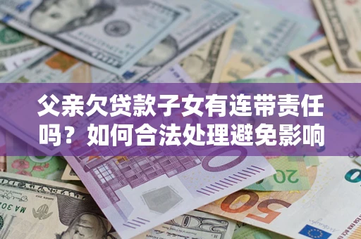 北京父亲欠贷款子女有连带责任吗？如何合法处理避免影响？