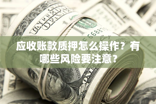 北京应收账款质押怎么操作？有哪些风险要注意？