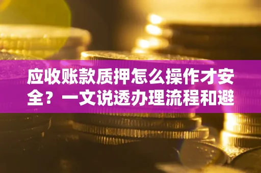 北京应收账款质押怎么操作才安全？一文说透办理流程和避险绝招